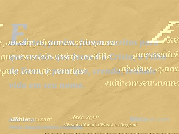 Estes, porém, foram escritos para que creiais que Jesus é o Cristo, o Filho de Deus, e para que, crendo, tenhais vida em seu nome.
