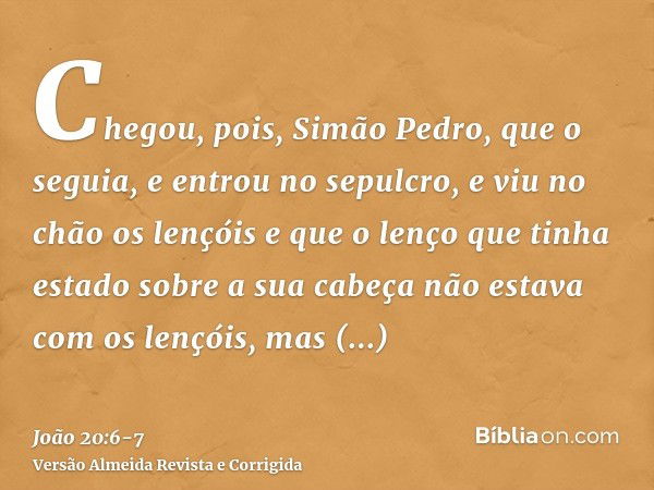 Chegou, pois, Simão Pedro, que o seguia, e entrou no sepulcro, e viu no chão os lençóise que o lenço que tinha estado sobre a sua cabeça não estava com os lençó