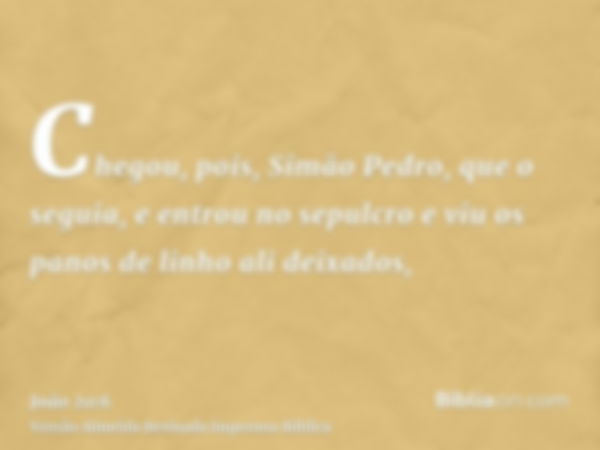 Chegou, pois, Simão Pedro, que o seguia, e entrou no sepulcro e viu os panos de linho ali deixados,