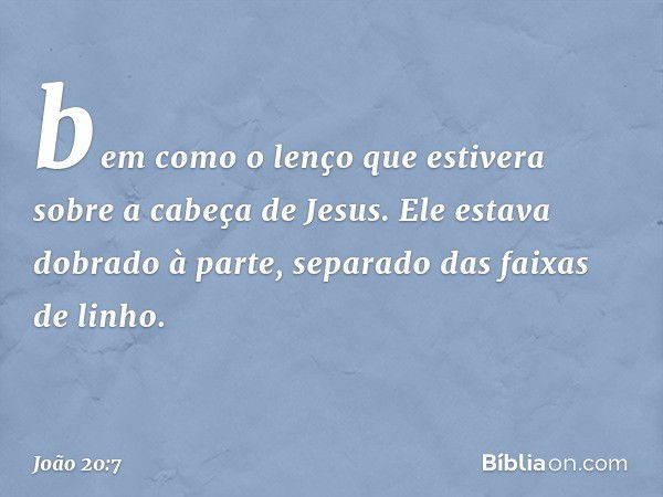 bem como o lenço que estivera sobre a cabeça de Jesus. Ele estava dobrado à parte, separado das faixas de linho. -- João 20:7