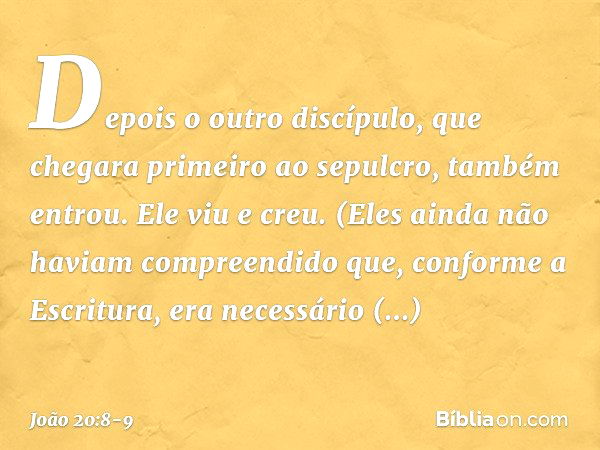 Depois o outro discípulo, que chegara primeiro ao sepulcro, também entrou. Ele viu e creu. (Eles ainda não haviam compreendido que, conforme a Escritura, era ne