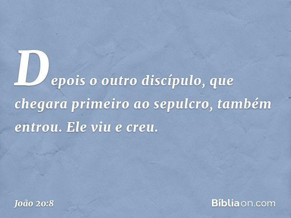 Depois o outro discípulo, que chegara primeiro ao sepulcro, também entrou. Ele viu e creu. -- João 20:8