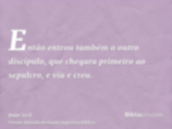 Então entrou também o outro discípulo, que chegara primeiro ao sepulcro, e viu e creu.