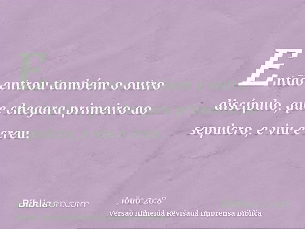 Então entrou também o outro discípulo, que chegara primeiro ao sepulcro, e viu e creu.