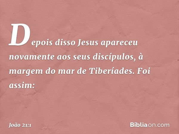 Depois disso Jesus apareceu novamente aos seus discípulos, à margem do mar de Tiberíades. Foi assim: -- João 21:1