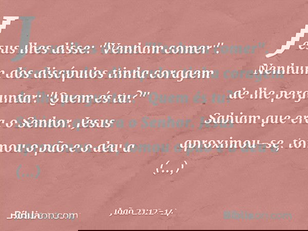 Jesus lhes disse: "Venham comer". Nenhum dos discípulos tinha coragem de lhe perguntar: "Quem és tu?" Sabiam que era o Senhor. Jesus aproximou-se, tomou o pão e