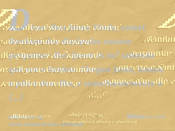 Disse-lhes Jesus: Vinde, comei. Nenhum dos discípulos ousava perguntar-lhe: Quem és tu? sabendo que era o Senhor.Chegou Jesus, tomou o pão e deu-lho, e semelhan