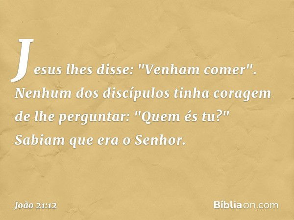 Jesus lhes disse: "Venham comer". Nenhum dos discípulos tinha coragem de lhe perguntar: "Quem és tu?" Sabiam que era o Senhor. -- João 21:12