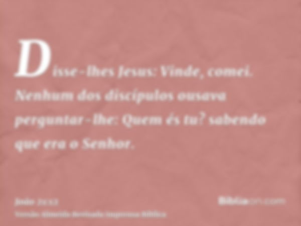 Disse-lhes Jesus: Vinde, comei. Nenhum dos discípulos ousava perguntar-lhe: Quem és tu? sabendo que era o Senhor.