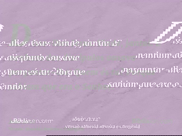 Disse-lhes Jesus: Vinde, jantai. E nenhum dos discípulos ousava perguntar-lhe: Quem és tu? Porque sabiam que era o Senhor.
