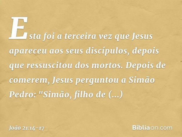 Esta foi a terceira vez que Jesus apareceu aos seus discípulos, depois que ressuscitou dos mortos. Depois de comerem, Jesus perguntou a Simão Pedro: "Simão, fil