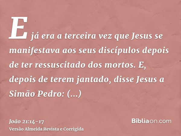 E já era a terceira vez que Jesus se manifestava aos seus discípulos depois de ter ressuscitado dos mortos.E, depois de terem jantado, disse Jesus a Simão Pedro