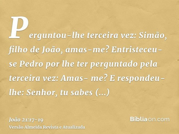 Perguntou-lhe terceira vez: Simão, filho de João, amas-me? Entristeceu-se Pedro por lhe ter perguntado pela terceira vez: Amas- me? E respondeu-lhe: Senhor, tu 