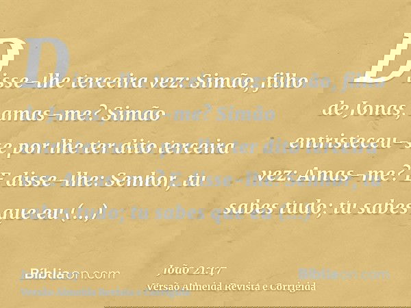 Disse-lhe terceira vez: Simão, filho de Jonas, amas-me? Simão entristeceu-se por lhe ter dito terceira vez: Amas-me? E disse-lhe: Senhor, tu sabes tudo; tu sabe