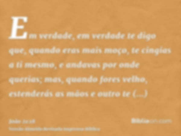 Em verdade, em verdade te digo que, quando eras mais moço, te cingias a ti mesmo, e andavas por onde querias; mas, quando fores velho, estenderás as mãos e outr