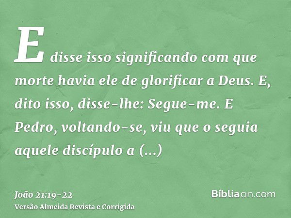 E disse isso significando com que morte havia ele de glorificar a Deus. E, dito isso, disse-lhe: Segue-me.E Pedro, voltando-se, viu que o seguia aquele discípul