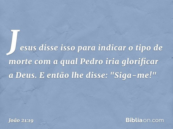 Jesus disse isso para indicar o tipo de morte com a qual Pedro iria glorificar a Deus. E então lhe disse: "Siga-me!" -- João 21:19