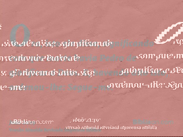 Ora, isto ele disse, significando com que morte havia Pedro de glorificar a Deus. E, havendo dito isto, ordenou-lhe: Segue-me.