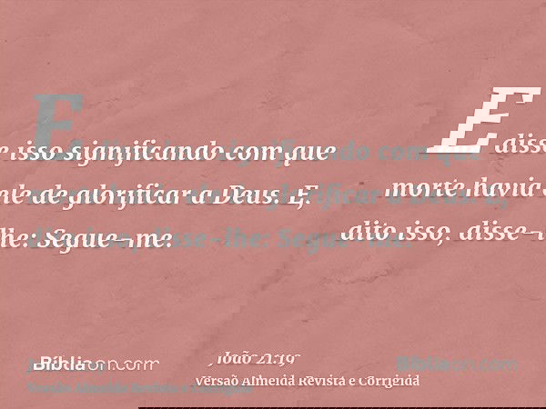 E disse isso significando com que morte havia ele de glorificar a Deus. E, dito isso, disse-lhe: Segue-me.