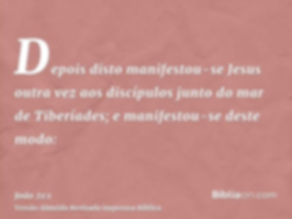 Depois disto manifestou-se Jesus outra vez aos discípulos junto do mar de Tiberíades; e manifestou-se deste modo: