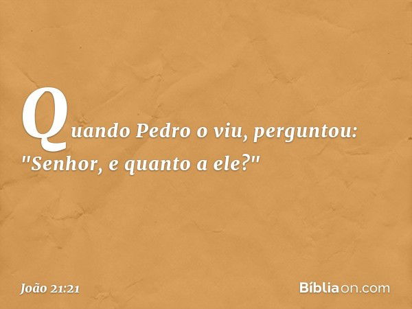 Quando Pedro o viu, perguntou: "Senhor, e quanto a ele?" -- João 21:21