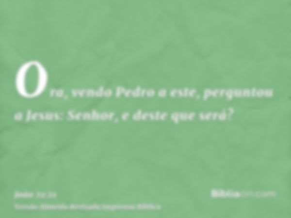 Ora, vendo Pedro a este, perguntou a Jesus: Senhor, e deste que será?