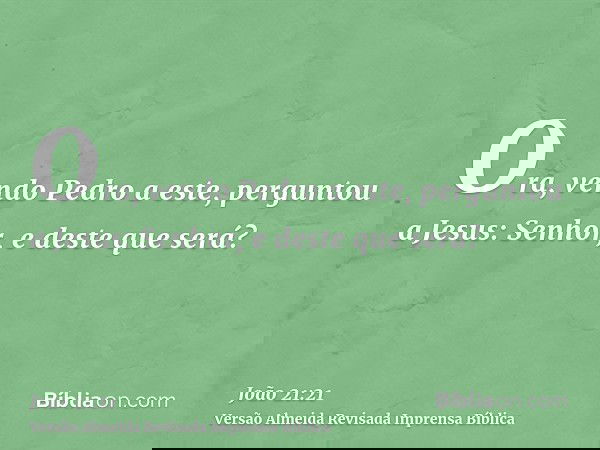 Ora, vendo Pedro a este, perguntou a Jesus: Senhor, e deste que será?