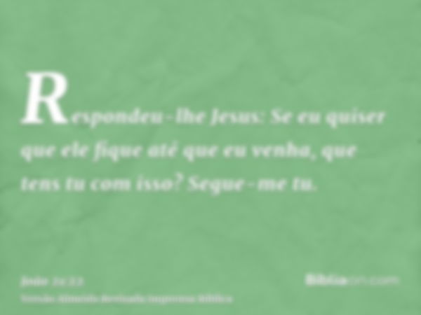 Respondeu-lhe Jesus: Se eu quiser que ele fique até que eu venha, que tens tu com isso? Segue-me tu.