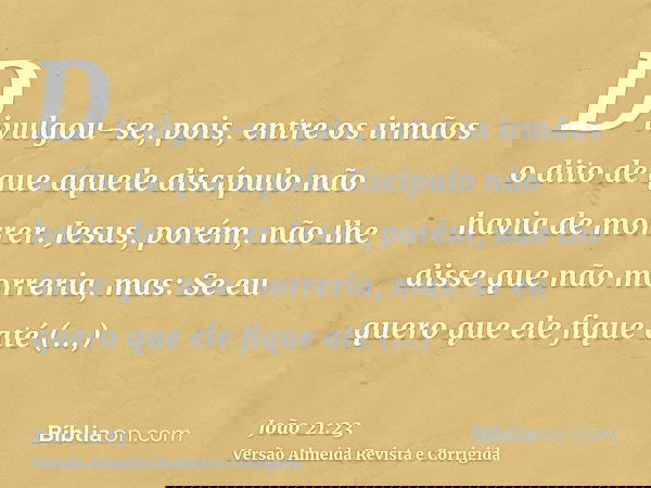Divulgou-se, pois, entre os irmãos o dito de que aquele discípulo não havia de morrer. Jesus, porém, não lhe disse que não morreria, mas: Se eu quero que ele fi