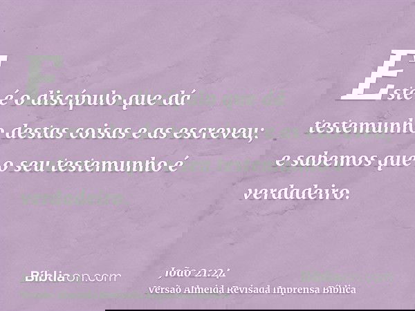 Este é o discípulo que dá testemunho destas coisas e as escreveu; e sabemos que o seu testemunho é verdadeiro.