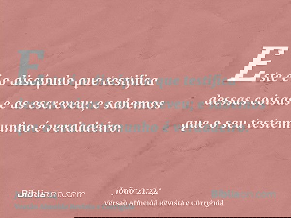 Este é o discípulo que testifica dessas coisas e as escreveu; e sabemos que o seu testemunho é verdadeiro.