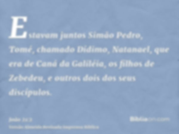 Estavam juntos Simão Pedro, Tomé, chamado Dídimo, Natanael, que era de Caná da Galiléia, os filhos de Zebedeu, e outros dois dos seus discípulos.