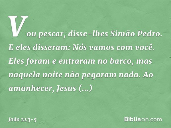 "Vou pescar", disse-lhes Simão Pedro. E eles disseram: "Nós vamos com você". Eles foram e entraram no barco, mas naquela noite não pegaram nada. Ao amanhecer, J