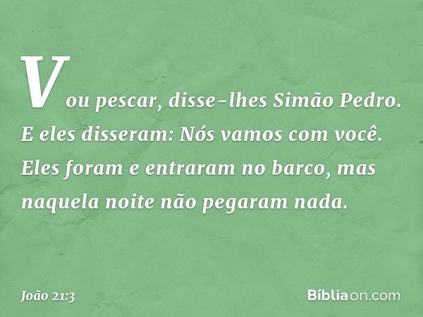 "Vou pescar", disse-lhes Simão Pedro. E eles disseram: "Nós vamos com você". Eles foram e entraram no barco, mas naquela noite não pegaram nada. -- João 21:3