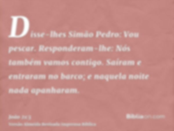 Disse-lhes Simão Pedro: Vou pescar. Responderam-lhe: Nós também vamos contigo. Saíram e entraram no barco; e naquela noite nada apanharam.