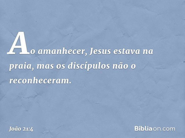 Ao amanhecer, Jesus estava na praia, mas os discípulos não o reconheceram. -- João 21:4