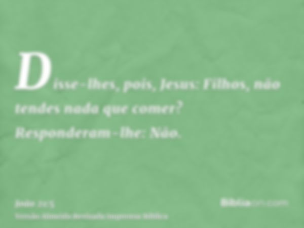 Disse-lhes, pois, Jesus: Filhos, não tendes nada que comer? Responderam-lhe: Não.