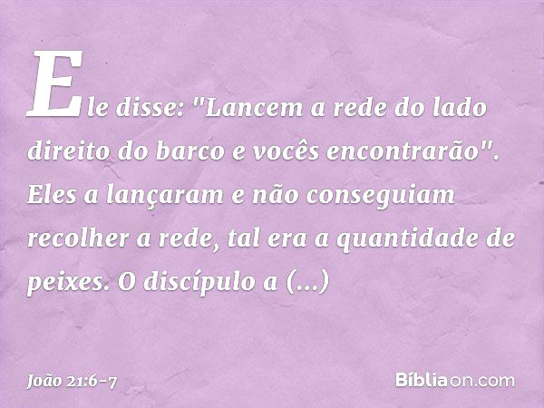 Ele disse: "Lancem a rede do lado direito do barco e vocês encontrarão". Eles a lançaram e não conseguiam recolher a rede, tal era a quantidade de peixes. O dis