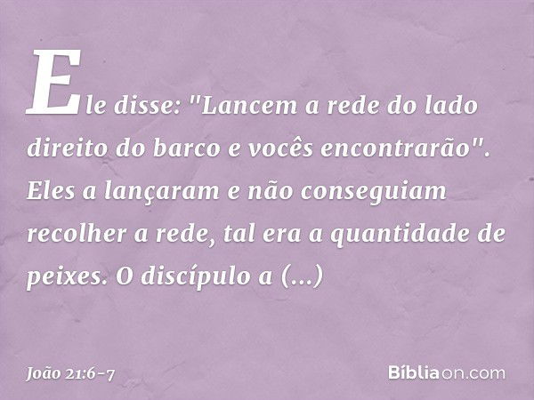 Ele disse: "Lancem a rede do lado direito do barco e vocês encontrarão". Eles a lançaram e não conseguiam recolher a rede, tal era a quantidade de peixes. O dis