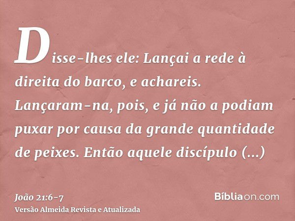 Disse-lhes ele: Lançai a rede à direita do barco, e achareis. Lançaram-na, pois, e já não a podiam puxar por causa da grande quantidade de peixes.Então aquele d