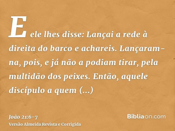 E ele lhes disse: Lançai a rede à direita do barco e achareis. Lançaram-na, pois, e já não a podiam tirar, pela multidão dos peixes.Então, aquele discípulo a qu