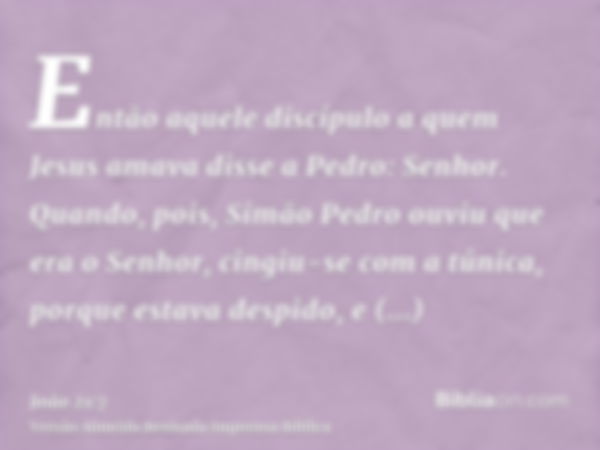 Então aquele discípulo a quem Jesus amava disse a Pedro: Senhor. Quando, pois, Simão Pedro ouviu que era o Senhor, cingiu-se com a túnica, porque estava despido