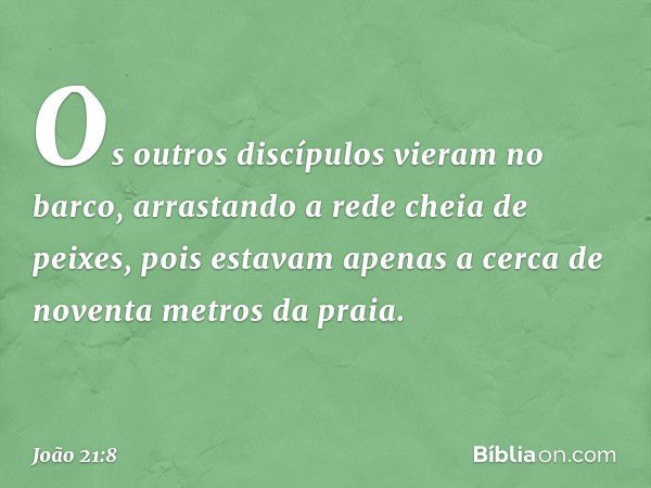 Os outros discípulos vieram no barco, arrastando a rede cheia de peixes, pois estavam apenas a cerca de noventa metros da praia. -- João 21:8