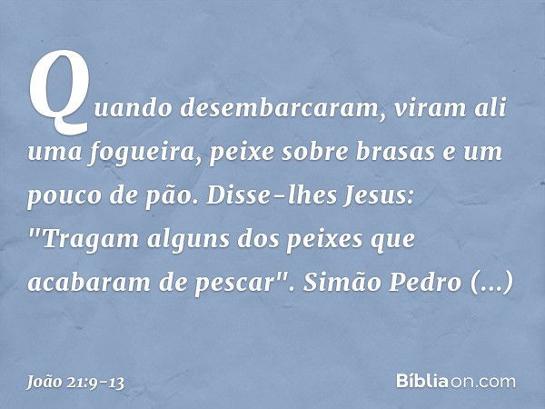 Quando desembarcaram, viram ali uma fogueira, peixe sobre brasas e um pouco de pão. Disse-lhes Jesus: "Tragam alguns dos peixes que acabaram de pescar". Simão P