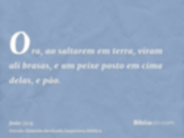 Ora, ao saltarem em terra, viram ali brasas, e um peixe posto em cima delas, e pão.