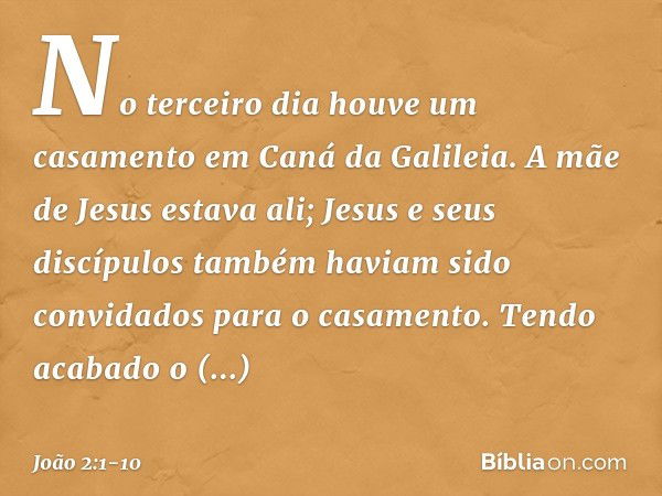 No terceiro dia houve um casamento em Caná da Galileia. A mãe de Jesus estava ali; Jesus e seus discípulos também haviam sido convidados para o casamento. Tendo