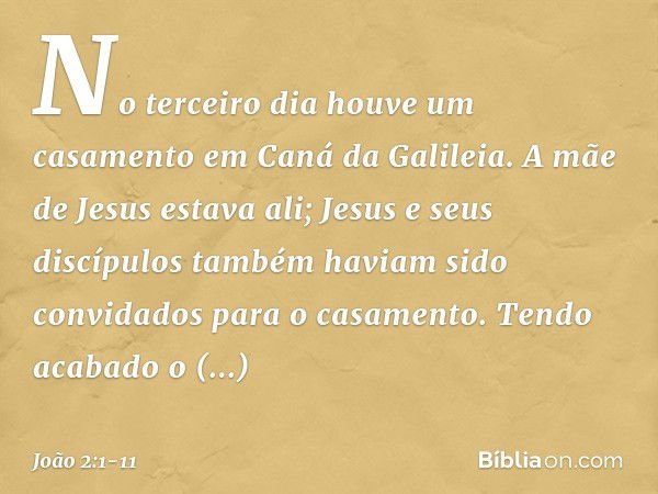 No terceiro dia houve um casamento em Caná da Galileia. A mãe de Jesus estava ali; Jesus e seus discípulos também haviam sido convidados para o casamento. Tendo