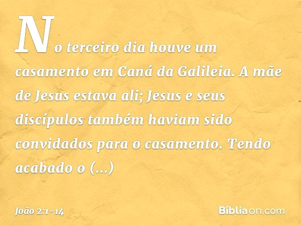 No terceiro dia houve um casamento em Caná da Galileia. A mãe de Jesus estava ali; Jesus e seus discípulos também haviam sido convidados para o casamento. Tendo