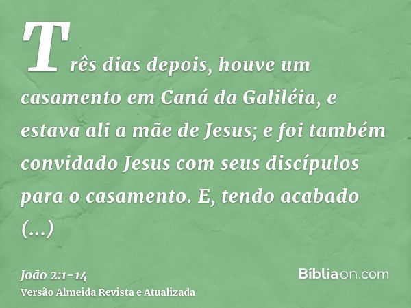 Três dias depois, houve um casamento em Caná da Galiléia, e estava ali a mãe de Jesus;e foi também convidado Jesus com seus discípulos para o casamento.E, tendo