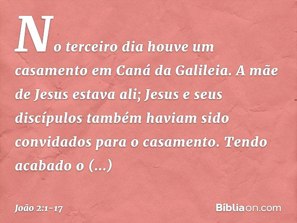 No terceiro dia houve um casamento em Caná da Galileia. A mãe de Jesus estava ali; Jesus e seus discípulos também haviam sido convidados para o casamento. Tendo